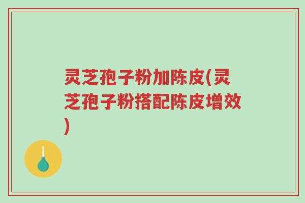 灵芝孢子粉加陈皮(灵芝孢子粉搭配陈皮增效)-第1张图片-超越