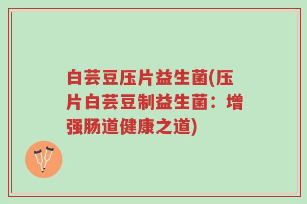 白芸豆压片益生菌(压片白芸豆制益生菌:增强肠道健康之道)-第1张图片-超越 白芸豆压片益生菌(压片白芸豆制益生菌:增强肠道健康之道)-第1张图片-超越