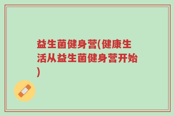 益生菌健身营(健康生活从益生菌健身营开始)-第1张图片-超越 益生菌健身营(健康生活从益生菌健身营开始)-第1张图片-超越
