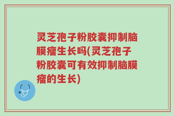 灵芝孢子粉胶囊抑制脑膜瘤生长吗(灵芝孢子粉胶囊可有效抑制脑膜瘤的生长)-第1张图片-超越 灵芝孢子粉胶囊抑制脑膜瘤生长吗(灵芝孢子粉胶囊可有效抑制脑膜瘤的生长)-第1张图片-超越