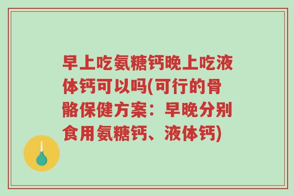 早上吃氨糖钙晚上吃液体钙可以吗(可行的骨骼保健方案:早晚分别食用氨糖钙、液体钙)-第1张图片-超越 早上吃氨糖钙晚上吃液体钙可以吗(可行的骨骼保健方案:早晚分别食用氨糖钙、液体钙)-第1张图片-超越