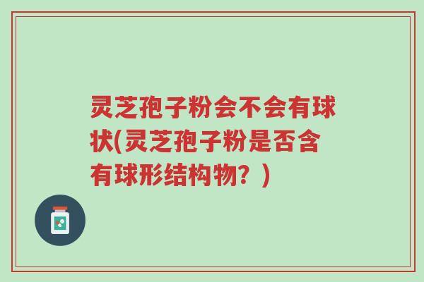 灵芝孢子粉会不会有球状(灵芝孢子粉是否含有球形结构物？)-第1张图片-超越