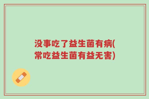 没事吃了益生菌有病(常吃益生菌有益无害)-第1张图片-超越 没事吃了益生菌有病(常吃益生菌有益无害)-第1张图片-超越