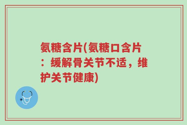 氨糖含片(氨糖口含片:缓解骨关节不适,维护关节健康)-第1张图片-超越 氨糖含片(氨糖口含片:缓解骨关节不适,维护关节健康)-第1张图片-超越
