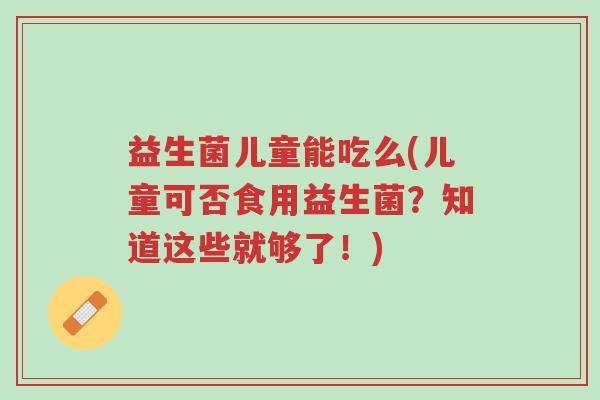 益生菌儿童能吃么(儿童可否食用益生菌?知道这些就够了!)-第1张图片-超越 益生菌儿童能吃么(儿童可否食用益生菌?知道这些就够了!)-第1张图片-超越
