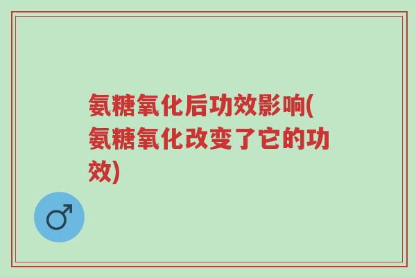氨糖氧化后功效影响(氨糖氧化改变了它的功效)-第1张图片-超越 氨糖氧化后功效影响(氨糖氧化改变了它的功效)-第1张图片-超越