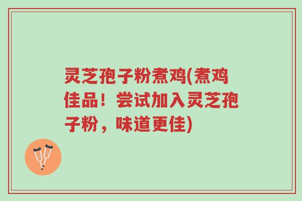 灵芝孢子粉煮鸡(煮鸡佳品！尝试加入灵芝孢子粉，味道更佳)-第1张图片-超越