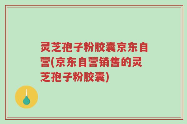 灵芝孢子粉胶囊京东自营(京东自营销售的灵芝孢子粉胶囊)-第1张图片-超越 灵芝孢子粉胶囊京东自营(京东自营销售的灵芝孢子粉胶囊)-第1张图片-超越