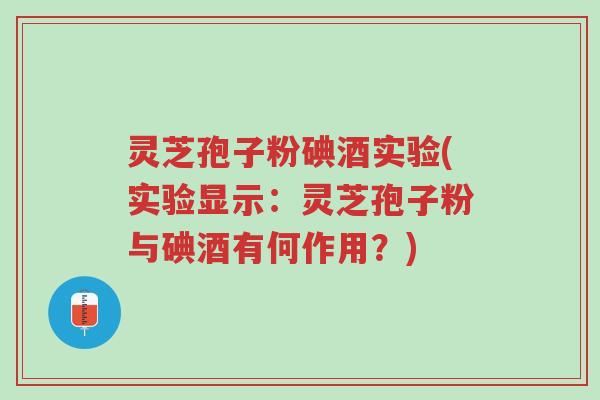 灵芝孢子粉碘酒实验(实验显示:灵芝孢子粉与碘酒有何作用?)-第1张图片-超越 灵芝孢子粉碘酒实验(实验显示:灵芝孢子粉与碘酒有何作用?)-第1张图片-超越