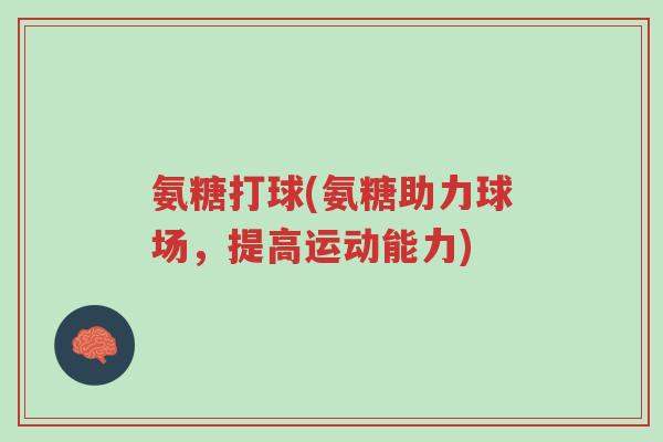氨糖打球(氨糖助力球场,提高运动能力)-第1张图片-超越 氨糖打球(氨糖助力球场,提高运动能力)-第1张图片-超越