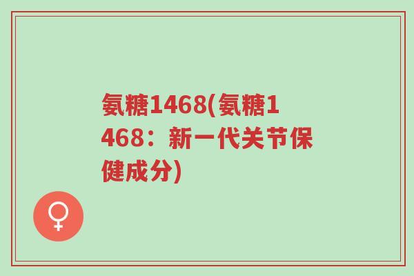 氨糖1468(氨糖1468:新一代关节保健成分)-第1张图片-超越 氨糖1468(氨糖1468:新一代关节保健成分)-第1张图片-超越