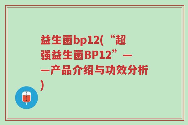 益生菌bp12(“超强益生菌BP12”——产品介绍与功效分析)-第1张图片-超越 益生菌bp12(“超强益生菌BP12”——产品介绍与功效分析)-第1张图片-超越