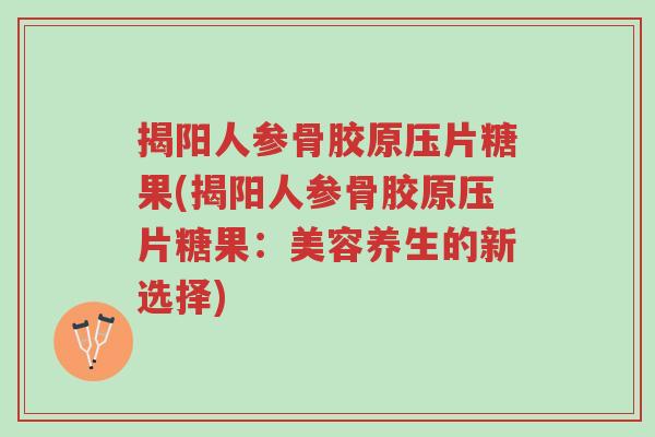 揭阳人参骨胶原压片糖果(揭阳人参骨胶原压片糖果:美容养生的新选择)-第1张图片-超越 揭阳人参骨胶原压片糖果(揭阳人参骨胶原压片糖果:美容养生的新选择)-第1张图片-超越