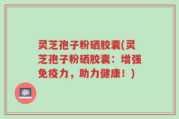 灵芝孢子粉硒胶囊(灵芝孢子粉硒胶囊:增强免疫力,助力健康!)-第1张图片-超越 灵芝孢子粉硒胶囊(灵芝孢子粉硒胶囊:增强免疫力,助力健康!)-第1张图片-超越