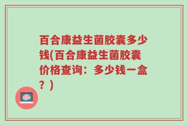 百合康益生菌胶囊多少钱(百合康益生菌胶囊价格查询:多少钱一盒?)-第1张图片-超越 百合康益生菌胶囊多少钱(百合康益生菌胶囊价格查询:多少钱一盒?)-第1张图片-超越