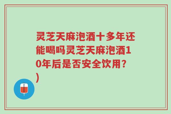 灵芝天麻泡酒十多年还能喝吗灵芝天麻泡酒10年后是否安全饮用?)-第1张图片-超越 灵芝天麻泡酒十多年还能喝吗灵芝天麻泡酒10年后是否安全饮用?)-第1张图片-超越