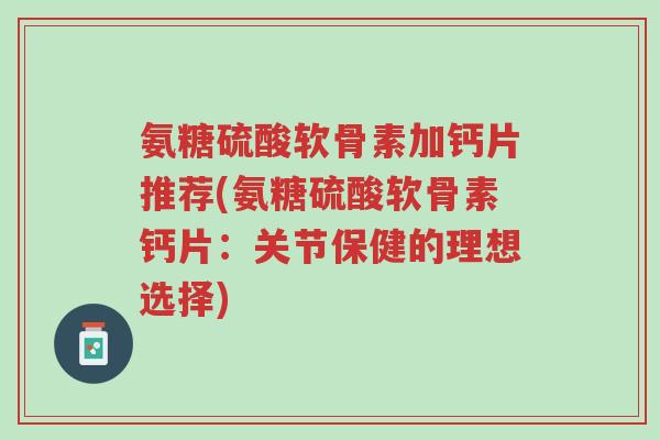 氨糖硫酸软骨素加钙片推荐(氨糖硫酸软骨素钙片:关节保健的理想选择)-第1张图片-超越 氨糖硫酸软骨素加钙片推荐(氨糖硫酸软骨素钙片:关节保健的理想选择)-第1张图片-超越