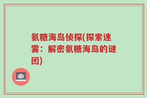 氨糖海岛侦探(探索迷雾：解密氨糖海岛的谜团)-第1张图片-超越