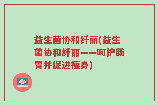 益生菌协和纤丽(益生菌协和纤丽——呵护肠胃并促进瘦身)-第1张图片-超越 益生菌协和纤丽(益生菌协和纤丽——呵护肠胃并促进瘦身)-第1张图片-超越