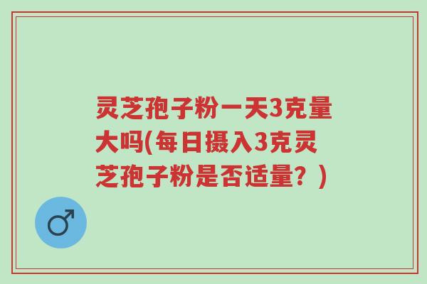 灵芝孢子粉一天3克量大吗(每日摄入3克灵芝孢子粉是否适量?)-第1张图片-超越 灵芝孢子粉一天3克量大吗(每日摄入3克灵芝孢子粉是否适量?)-第1张图片-超越