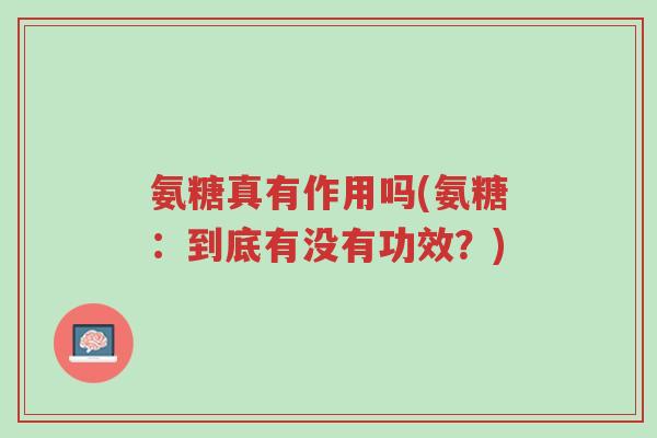 氨糖真有作用吗(氨糖:到底有没有功效?)-第1张图片-超越 氨糖真有作用吗(氨糖:到底有没有功效?)-第1张图片-超越
