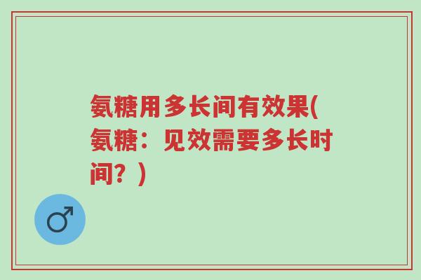 氨糖用多长间有效果(氨糖:见效需要多长时间?)-第1张图片-超越 氨糖用多长间有效果(氨糖:见效需要多长时间?)-第1张图片-超越