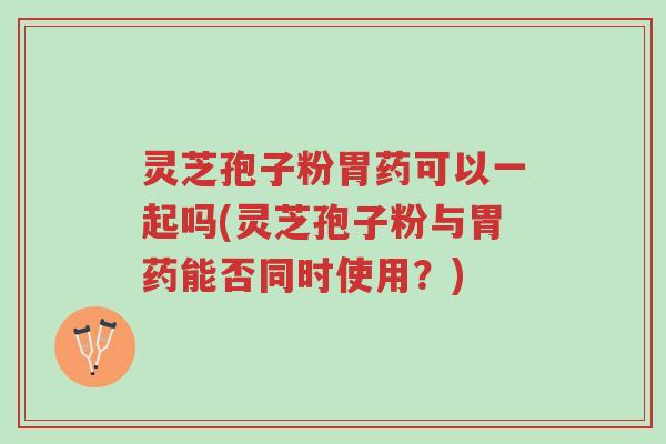 灵芝孢子粉胃药可以一起吗(灵芝孢子粉与胃药能否同时使用?)-第1张图片-超越 灵芝孢子粉胃药可以一起吗(灵芝孢子粉与胃药能否同时使用?)-第1张图片-超越