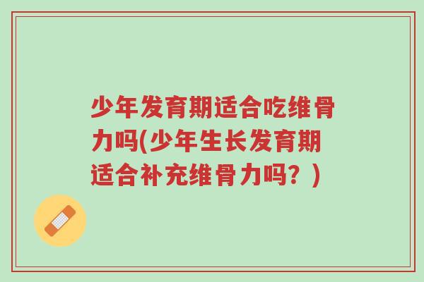 少年发育期适合吃维骨力吗(少年生长发育期适合补充维骨力吗?)-第1张图片-超越 少年发育期适合吃维骨力吗(少年生长发育期适合补充维骨力吗?)-第1张图片-超越