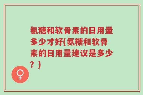 氨糖和软骨素的日用量多少才好(氨糖和软骨素的日用量建议是多少?)-第1张图片-超越 氨糖和软骨素的日用量多少才好(氨糖和软骨素的日用量建议是多少?)-第1张图片-超越