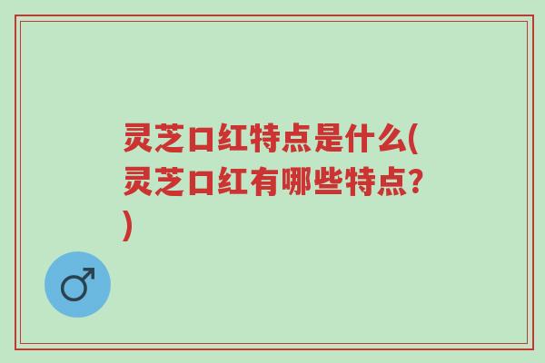 灵芝口红特点是什么(灵芝口红有哪些特点？)-第1张图片-超越
