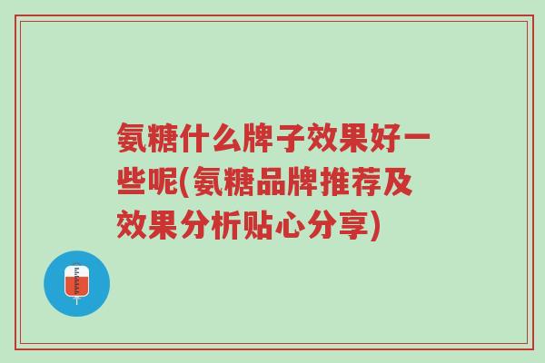 氨糖什么牌子效果好一些呢(氨糖品牌推荐及效果分析贴心分享)-第1张图片-超越 氨糖什么牌子效果好一些呢(氨糖品牌推荐及效果分析贴心分享)-第1张图片-超越