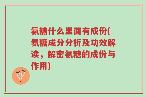 氨糖什么里面有成份(氨糖成分分析及功效解读，解密氨糖的成份与作用)-第1张图片-超越