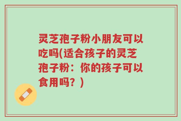 灵芝孢子粉小朋友可以吃吗(适合孩子的灵芝孢子粉:你的孩子可以食用吗?)-第1张图片-超越 灵芝孢子粉小朋友可以吃吗(适合孩子的灵芝孢子粉:你的孩子可以食用吗?)-第1张图片-超越