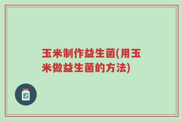玉米制作益生菌(用玉米做益生菌的方法)-第1张图片-超越 玉米制作益生菌(用玉米做益生菌的方法)-第1张图片-超越