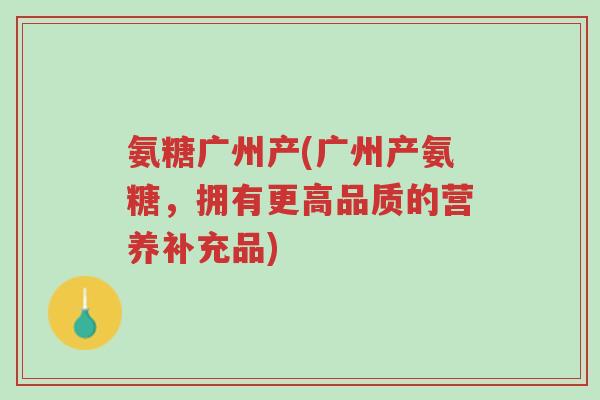氨糖广州产(广州产氨糖,拥有更高品质的营养补充品)-第1张图片-超越 氨糖广州产(广州产氨糖,拥有更高品质的营养补充品)-第1张图片-超越