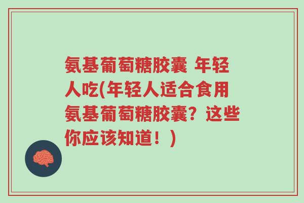 氨基葡萄糖胶囊 年轻人吃(年轻人适合食用氨基葡萄糖胶囊?这些你应该知道!)-第1张图片-超越 氨基葡萄糖胶囊 年轻人吃(年轻人适合食用氨基葡萄糖胶囊?这些你应该知道!)-第1张图片-超越