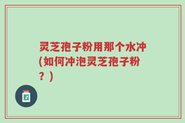 灵芝孢子粉用那个水冲(如何冲泡灵芝孢子粉?)-第1张图片-超越 灵芝孢子粉用那个水冲(如何冲泡灵芝孢子粉?)-第1张图片-超越