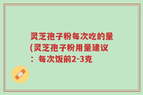 灵芝孢子粉每次吃的量(灵芝孢子粉用量建议:每次饭前2-3克-第1张图片-超越 灵芝孢子粉每次吃的量(灵芝孢子粉用量建议:每次饭前2-3克-第1张图片-超越