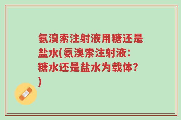 氨溴索注射液用糖还是盐水(氨溴索注射液:糖水还是盐水为载体?)-第1张图片-超越 氨溴索注射液用糖还是盐水(氨溴索注射液:糖水还是盐水为载体?)-第1张图片-超越