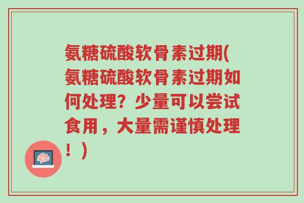 氨糖硫酸软骨素过期(氨糖硫酸软骨素过期如何处理？少量可以尝试食用，大量需谨慎处理！)-第1张图片-超越