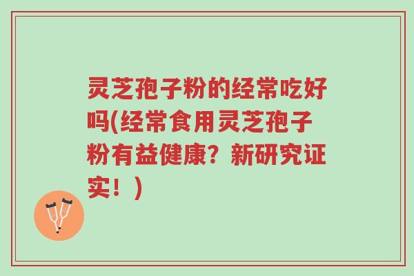 灵芝孢子粉的经常吃好吗(经常食用灵芝孢子粉有益健康？新研究证实！)-第1张图片-超越
