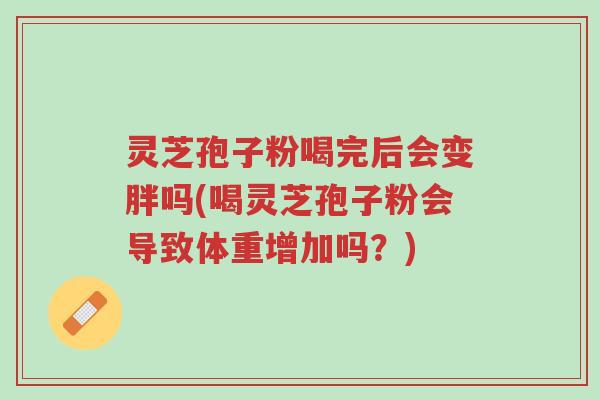 灵芝孢子粉喝完后会变胖吗(喝灵芝孢子粉会导致体重增加吗?)-第1张图片-超越 灵芝孢子粉喝完后会变胖吗(喝灵芝孢子粉会导致体重增加吗?)-第1张图片-超越