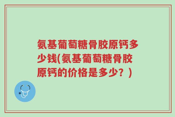 氨基葡萄糖骨胶原钙多少钱(氨基葡萄糖骨胶原钙的价格是多少?)-第1张图片-超越 氨基葡萄糖骨胶原钙多少钱(氨基葡萄糖骨胶原钙的价格是多少?)-第1张图片-超越