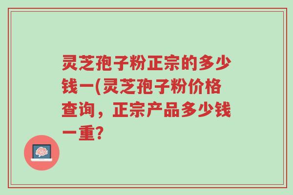 灵芝孢子粉正宗的多少钱一(灵芝孢子粉价格查询,正宗产品多少钱一重?-第1张图片-超越 灵芝孢子粉正宗的多少钱一(灵芝孢子粉价格查询,正宗产品多少钱一重?-第1张图片-超越