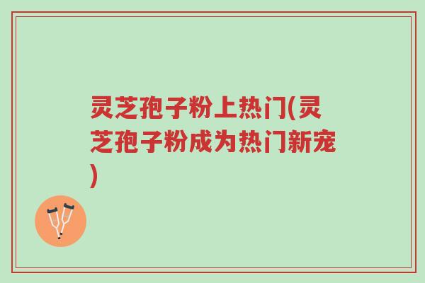 灵芝孢子粉上热门(灵芝孢子粉成为热门新宠)-第1张图片-超越 灵芝孢子粉上热门(灵芝孢子粉成为热门新宠)-第1张图片-超越