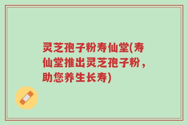 灵芝孢子粉寿仙堂(寿仙堂推出灵芝孢子粉,助您养生长寿)-第1张图片-超越 灵芝孢子粉寿仙堂(寿仙堂推出灵芝孢子粉,助您养生长寿)-第1张图片-超越