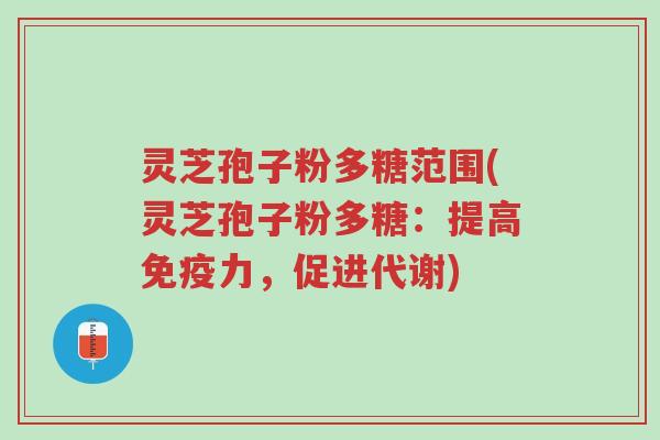 灵芝孢子粉多糖范围(灵芝孢子粉多糖:提高免疫力,促进代谢)-第1张图片-超越 灵芝孢子粉多糖范围(灵芝孢子粉多糖:提高免疫力,促进代谢)-第1张图片-超越