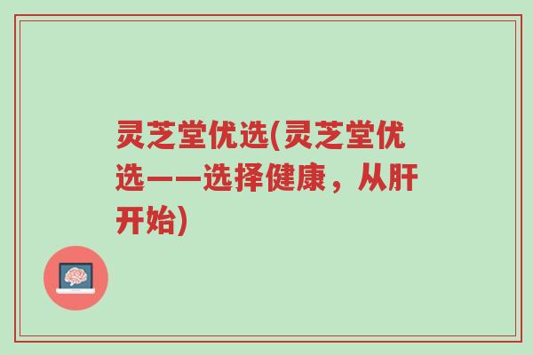 灵芝堂优选(灵芝堂优选——选择健康，从肝开始)-第1张图片-超越
