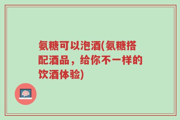 氨糖可以泡酒(氨糖搭配酒品,给你不一样的饮酒体验)-第1张图片-超越 氨糖可以泡酒(氨糖搭配酒品,给你不一样的饮酒体验)-第1张图片-超越
