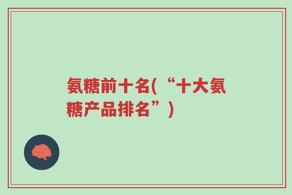 氨糖前十名(“十大氨糖产品排名”)-第1张图片-超越 氨糖前十名(“十大氨糖产品排名”)-第1张图片-超越